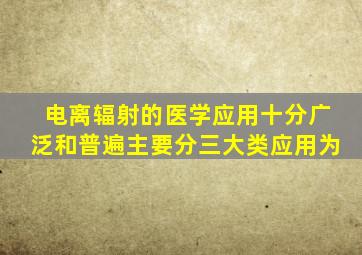 电离辐射的医学应用十分广泛和普遍主要分三大类应用为