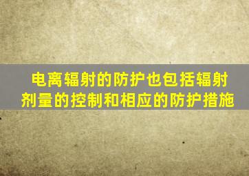 电离辐射的防护也包括辐射剂量的控制和相应的防护措施