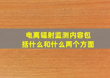 电离辐射监测内容包括什么和什么两个方面