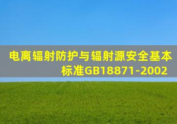 电离辐射防护与辐射源安全基本标准GB18871-2002