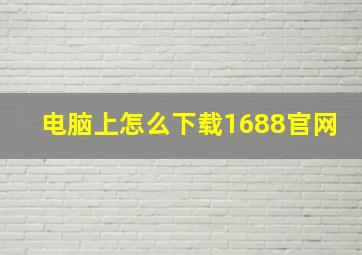 电脑上怎么下载1688官网