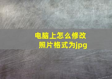 电脑上怎么修改照片格式为jpg