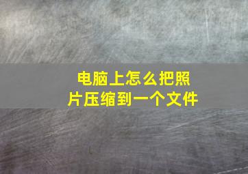 电脑上怎么把照片压缩到一个文件