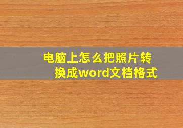 电脑上怎么把照片转换成word文档格式