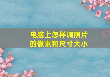 电脑上怎样调照片的像素和尺寸大小