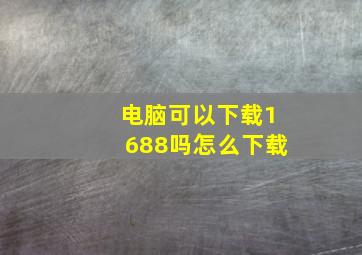 电脑可以下载1688吗怎么下载