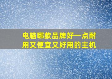 电脑哪款品牌好一点耐用又便宜又好用的主机