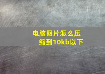 电脑图片怎么压缩到10kb以下