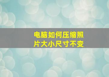 电脑如何压缩照片大小尺寸不变