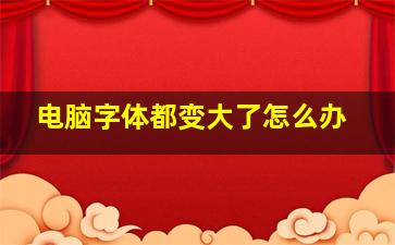 电脑字体都变大了怎么办