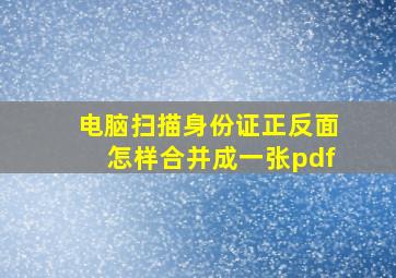 电脑扫描身份证正反面怎样合并成一张pdf