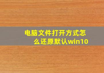 电脑文件打开方式怎么还原默认win10