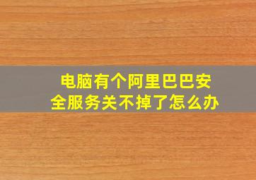 电脑有个阿里巴巴安全服务关不掉了怎么办