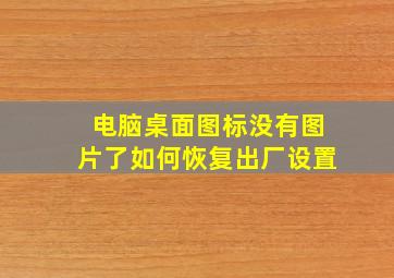 电脑桌面图标没有图片了如何恢复出厂设置