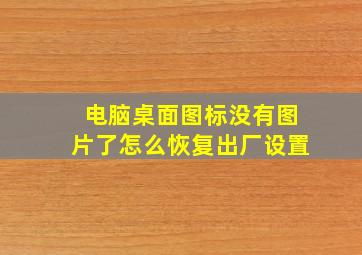 电脑桌面图标没有图片了怎么恢复出厂设置