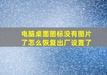 电脑桌面图标没有图片了怎么恢复出厂设置了