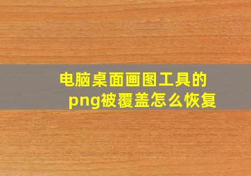 电脑桌面画图工具的png被覆盖怎么恢复