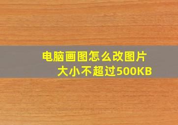 电脑画图怎么改图片大小不超过500KB