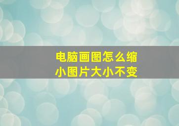 电脑画图怎么缩小图片大小不变