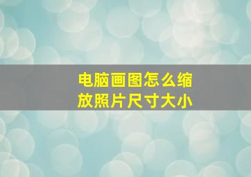 电脑画图怎么缩放照片尺寸大小