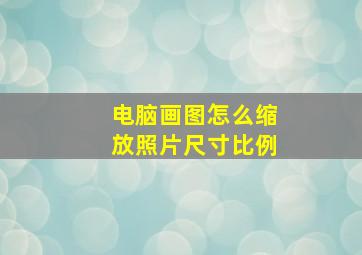 电脑画图怎么缩放照片尺寸比例