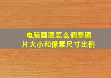 电脑画图怎么调整图片大小和像素尺寸比例