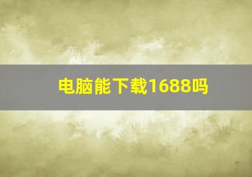 电脑能下载1688吗