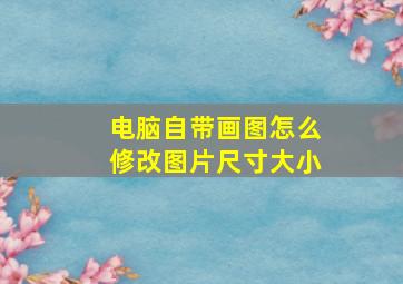 电脑自带画图怎么修改图片尺寸大小