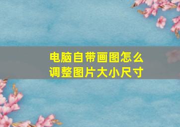 电脑自带画图怎么调整图片大小尺寸