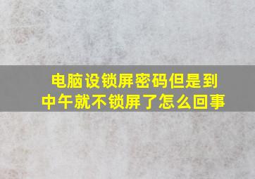 电脑设锁屏密码但是到中午就不锁屏了怎么回事