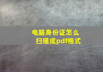 电脑身份证怎么扫描成pdf格式