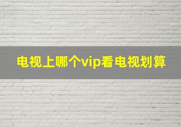 电视上哪个vip看电视划算