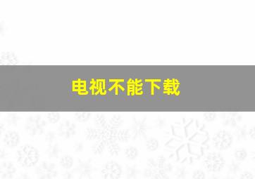 电视不能下载