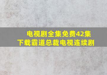 电视剧全集免费42集下载霸道总裁电视连续剧