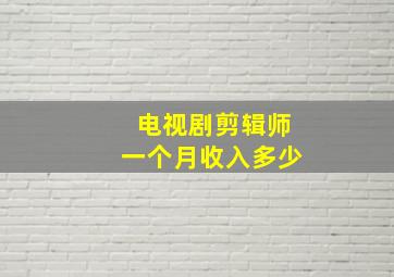 电视剧剪辑师一个月收入多少