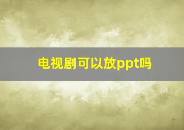 电视剧可以放ppt吗