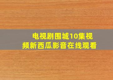 电视剧围城10集视频新西瓜影音在线观看