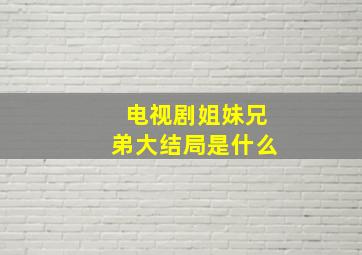 电视剧姐妹兄弟大结局是什么