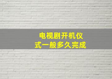 电视剧开机仪式一般多久完成