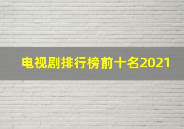 电视剧排行榜前十名2021