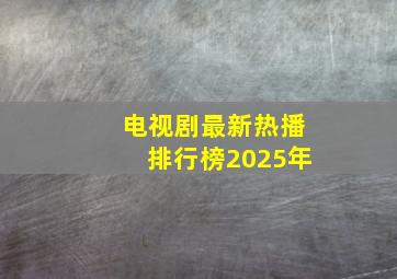 电视剧最新热播排行榜2025年