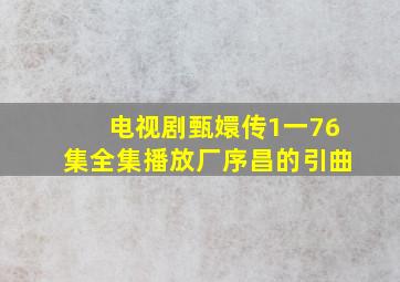 电视剧甄嬛传1一76集全集播放厂序昌的引曲