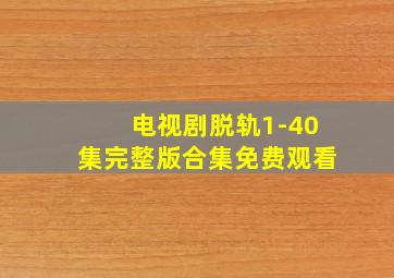 电视剧脱轨1-40集完整版合集免费观看