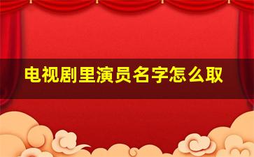 电视剧里演员名字怎么取