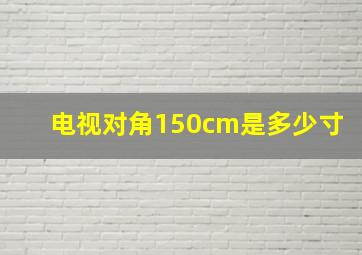 电视对角150cm是多少寸