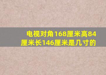 电视对角168厘米高84厘米长146厘米是几寸的