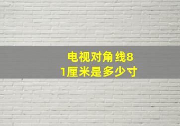 电视对角线81厘米是多少寸