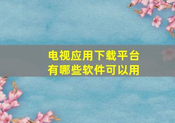 电视应用下载平台有哪些软件可以用