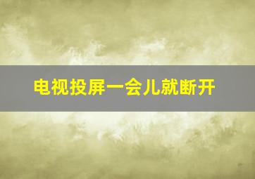 电视投屏一会儿就断开