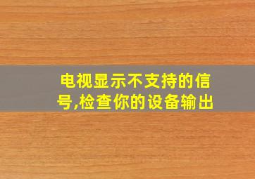 电视显示不支持的信号,检查你的设备输出